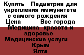 Купить : Педиатрия-для укрепления иммунитета(с самого рождения) › Цена ­ 100 - Все города Медицина, красота и здоровье » Медицинские услуги   . Крым,Ялта